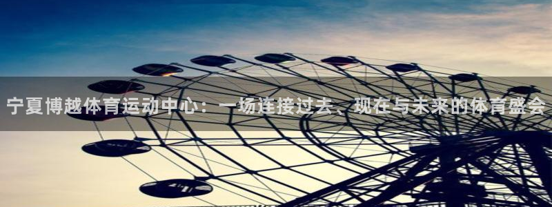 三亿体育：宁夏博越体育运动中心：一场连接过去、现在与未来的体育盛会