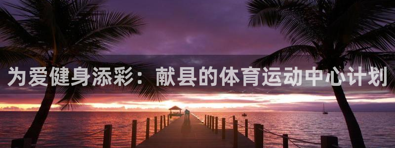 三亿体育登录：为爱健身添彩：献县的体育运动中心计划