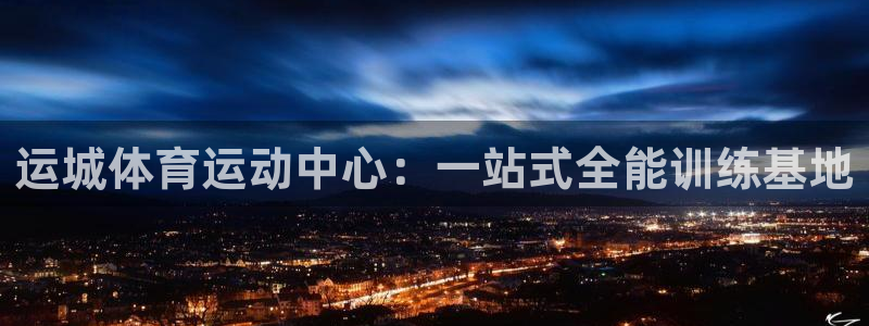三亿体育：运城体育运动中心：一站式全能训练基地