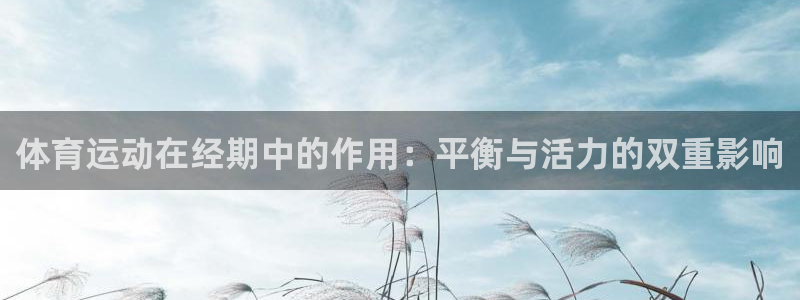 三亿体育网页版：体育运动在经期中的作用：平衡与活力的双重影响